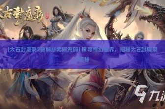 (太古封魔录2破解版无限内购) 探寻奇幻世界，揭秘太古封魔录2奥秘