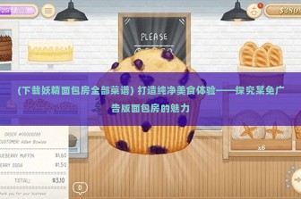 (下载妖精面包房全部菜谱) 打造纯净美食体验——探究某免广告版面包房的魅力