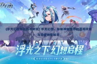 (浮光幻想怎么玩才好玩) 浮光幻想，探秘神秘世界的游戏攻略与常见问答解析