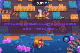 (荒野乱斗破解版免费(Null’s Brawl)为什么玩不了) 聊聊破解版游戏——荒野乱斗那些事儿