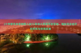 (十州繁华景官网有人玩?) 探寻十州繁华景官网，揭秘背后的文化传承与创新发展