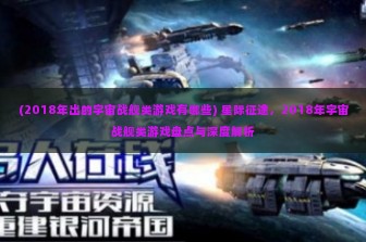 (2018年出的宇宙战舰类游戏有哪些) 星际征途，2018年宇宙战舰类游戏盘点与深度解析