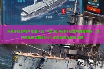 (海战行动游戏只能进入到80级吗) 海战行动游戏困境解析，为何只能进展到80%？探究原因与解决之道