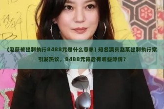 (赵薇被强制执行8488元是什么意思) 知名演员赵某强制执行案引发热议，8488元背后有哪些隐情？