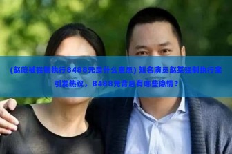 (赵薇被强制执行8488元是什么意思) 知名演员赵某强制执行案引发热议，8488元背后有哪些隐情？