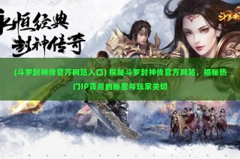 (斗罗封神传官方网站入口) 探秘斗罗封神传官方网站，揭秘热门IP背后的秘密与玩家关切