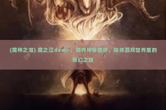 (魔神之泪) 魔之泣demo，揭开神秘面纱，探寻游戏世界里的奇幻之旅