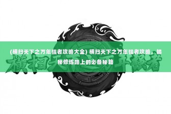 (横扫天下之万年强者攻略大全) 横扫天下之万年强者攻略，揭秘修炼路上的必备秘籍