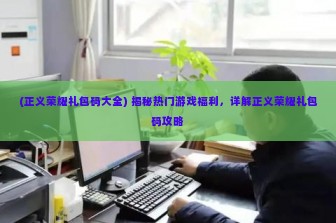 (正义荣耀礼包码大全) 揭秘热门游戏福利，详解正义荣耀礼包码攻略