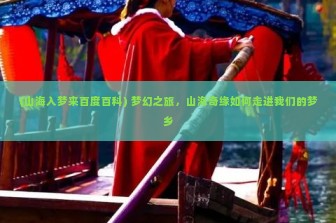 (山海入梦来百度百科) 梦幻之旅，山海奇缘如何走进我们的梦乡