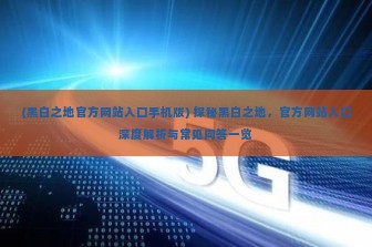 (黑白之地官方网站入口手机版) 探秘黑白之地，官方网站入口深度解析与常见问答一览