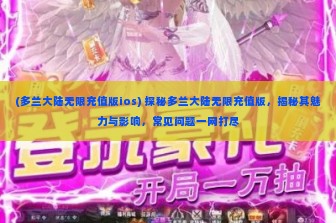 (多兰大陆无限充值版ios) 探秘多兰大陆无限充值版，揭秘其魅力与影响，常见问题一网打尽