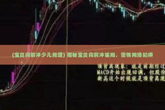 (宝贝向前冲少儿频道) 揭秘宝贝向前冲骗局，警惕网络陷阱