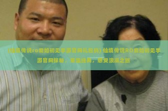 (仙境传说ro爱如初见手游官网礼包码) 仙境传说RO爱如初见手游官网探秘，重温经典，感受浪漫之旅