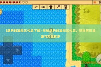 (遗失的宝藏汉化版下载) 探秘遗失的宝藏汉化版，揭秘历史谜团与文化传承