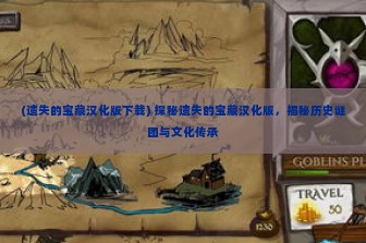 (遗失的宝藏汉化版下载) 探秘遗失的宝藏汉化版，揭秘历史谜团与文化传承