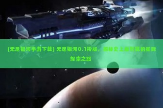 (无尽银河手游下载) 无尽银河0.1折版，揭秘史上最划算的星际探索之旅