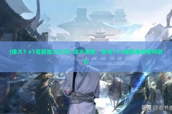 (烽火1 v1笔趣阁父女文) 烽火激战，探寻1v1笔趣阁的独特魅力